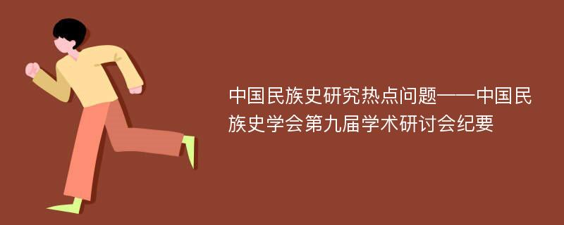 中国民族史研究热点问题——中国民族史学会第九届学术研讨会纪要