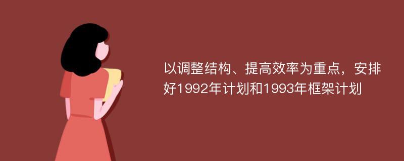 以调整结构、提高效率为重点，安排好1992年计划和1993年框架计划