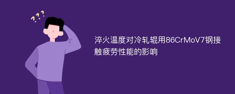 淬火温度对冷轧辊用86CrMoV7钢接触疲劳性能的影响