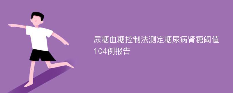 尿糖血糖控制法测定糖尿病肾糖阈值104例报告