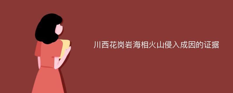 川西花岗岩海相火山侵入成因的证据