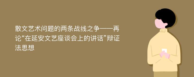 散文艺术问题的两条战线之争——再论“在延安文艺座谈会上的讲话”辩证法思想