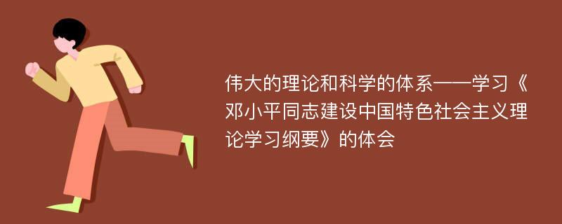 伟大的理论和科学的体系——学习《邓小平同志建设中国特色社会主义理论学习纲要》的体会