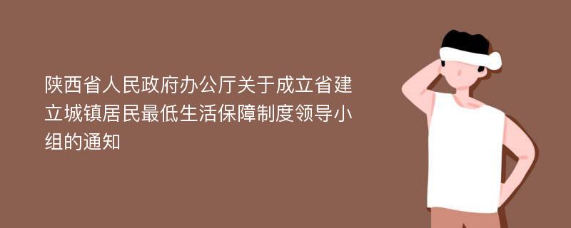 陕西省人民政府办公厅关于成立省建立城镇居民最低生活保障制度领导小组的通知