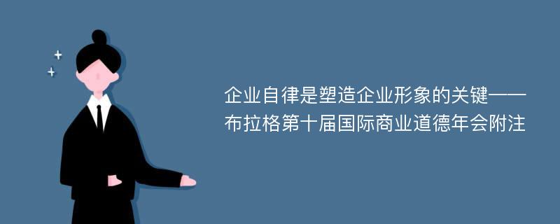 企业自律是塑造企业形象的关键——布拉格第十届国际商业道德年会附注