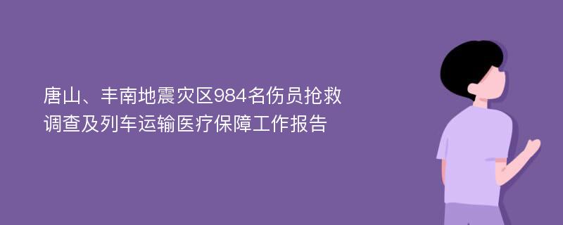 唐山、丰南地震灾区984名伤员抢救调查及列车运输医疗保障工作报告