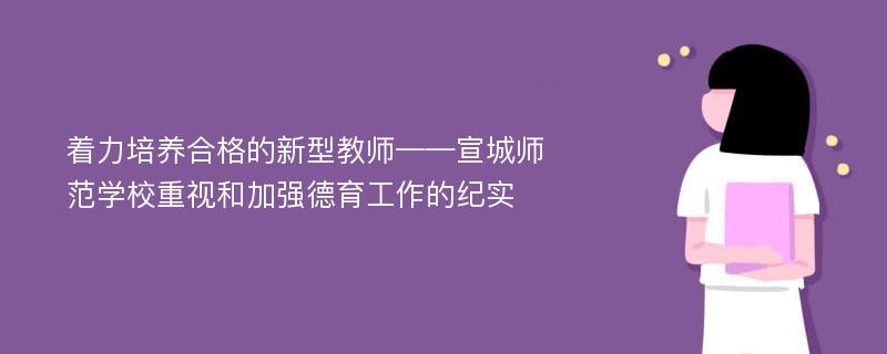 着力培养合格的新型教师——宣城师范学校重视和加强德育工作的纪实