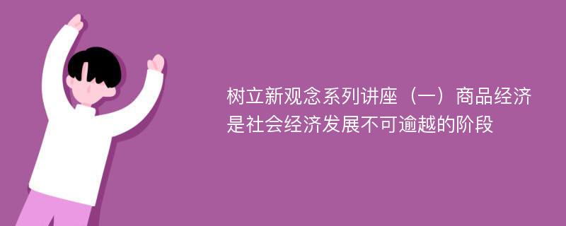 树立新观念系列讲座（一）商品经济是社会经济发展不可逾越的阶段