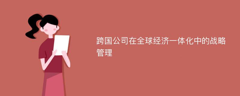 跨国公司在全球经济一体化中的战略管理