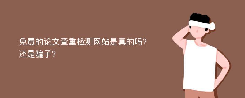 免费的论文查重检测网站是真的吗？还是骗子？