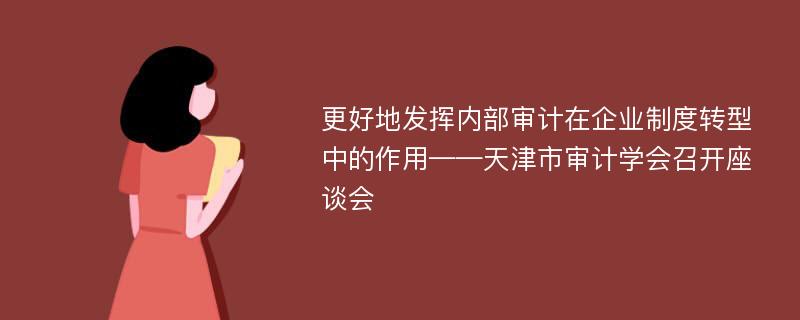 更好地发挥内部审计在企业制度转型中的作用——天津市审计学会召开座谈会