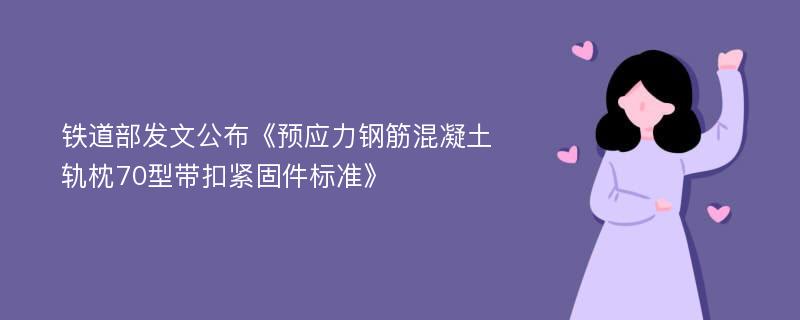 铁道部发文公布《预应力钢筋混凝土轨枕70型带扣紧固件标准》