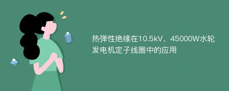 热弹性绝缘在10.5kV、45000W水轮发电机定子线圈中的应用