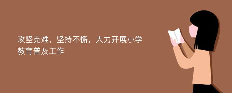 攻坚克难，坚持不懈，大力开展小学教育普及工作