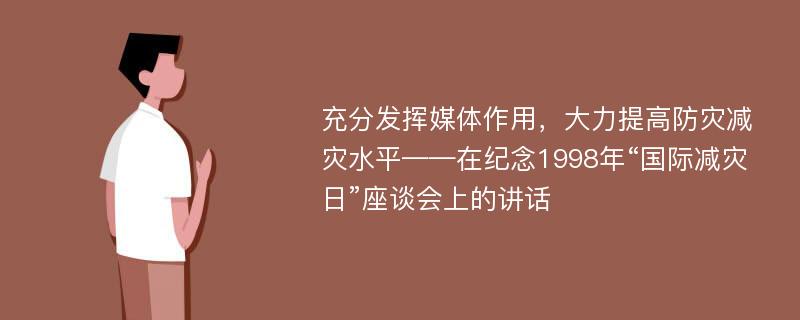 充分发挥媒体作用，大力提高防灾减灾水平——在纪念1998年“国际减灾日”座谈会上的讲话