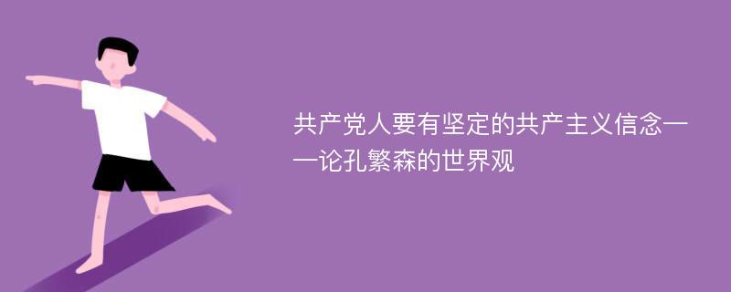 共产党人要有坚定的共产主义信念——论孔繁森的世界观