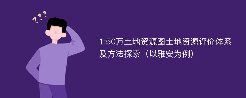 1:50万土地资源图土地资源评价体系及方法探索（以雅安为例）