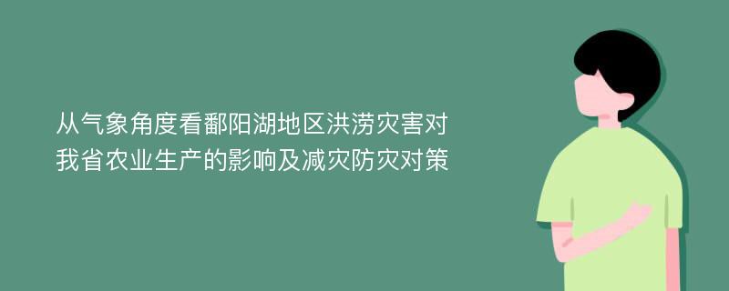 从气象角度看鄱阳湖地区洪涝灾害对我省农业生产的影响及减灾防灾对策