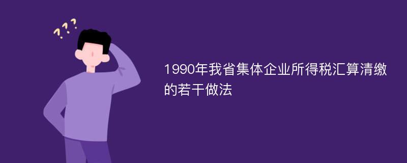 1990年我省集体企业所得税汇算清缴的若干做法