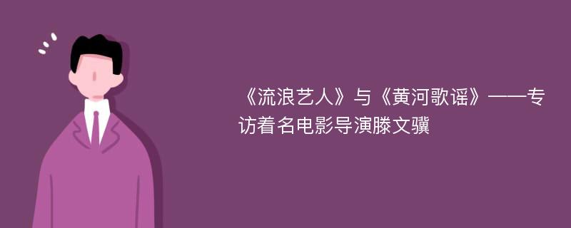 《流浪艺人》与《黄河歌谣》——专访着名电影导演滕文骥