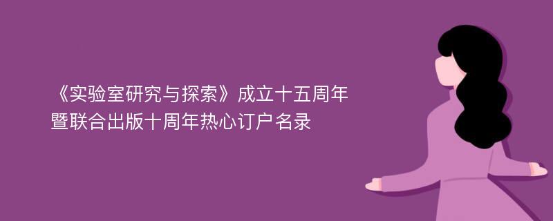 《实验室研究与探索》成立十五周年暨联合出版十周年热心订户名录