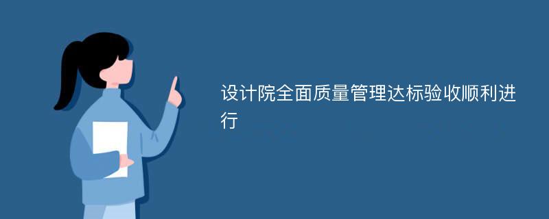 设计院全面质量管理达标验收顺利进行