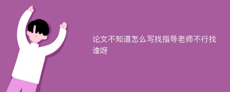 论文不知道怎么写找指导老师不行找谁呀