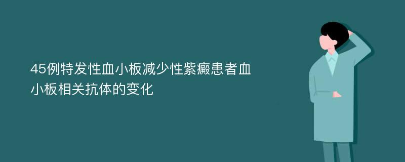 45例特发性血小板减少性紫癜患者血小板相关抗体的变化