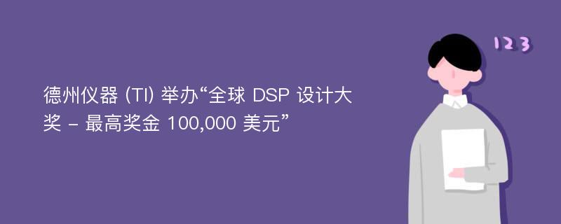 德州仪器 (TI) 举办“全球 DSP 设计大奖 - 最高奖金 100,000 美元”