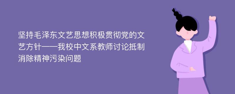 坚持毛泽东文艺思想积极贯彻党的文艺方针——我校中文系教师讨论抵制消除精神污染问题