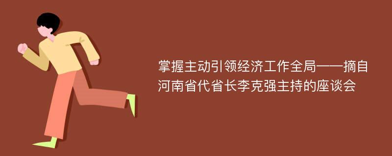 掌握主动引领经济工作全局——摘自河南省代省长李克强主持的座谈会