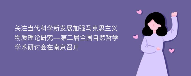 关注当代科学新发展加强马克思主义物质理论研究--第二届全国自然哲学学术研讨会在南京召开