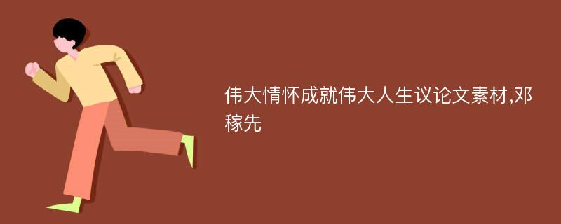 伟大情怀成就伟大人生议论文素材,邓稼先