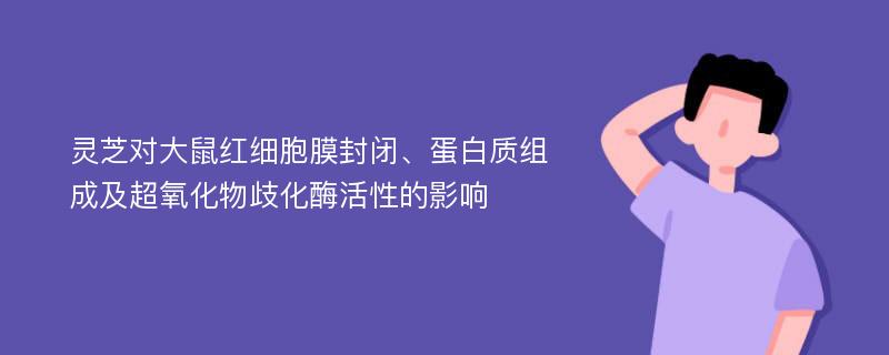 灵芝对大鼠红细胞膜封闭、蛋白质组成及超氧化物歧化酶活性的影响