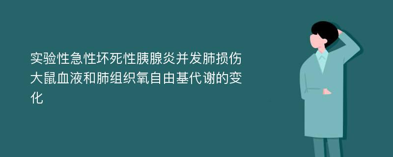 实验性急性坏死性胰腺炎并发肺损伤大鼠血液和肺组织氧自由基代谢的变化