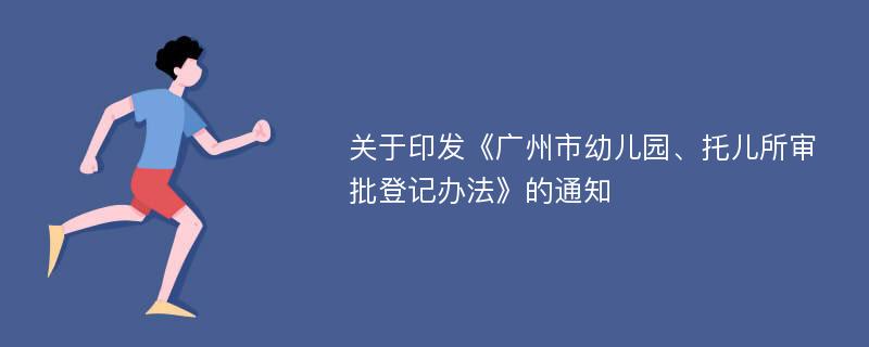 关于印发《广州市幼儿园、托儿所审批登记办法》的通知