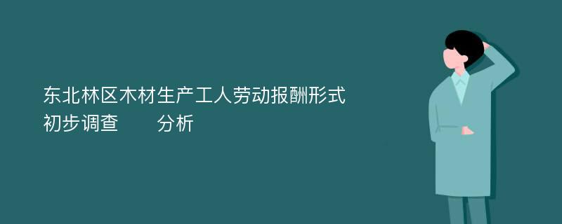 东北林区木材生产工人劳动报酬形式初步调查​​分析