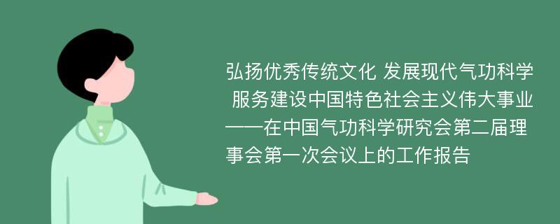 弘扬优秀传统文化 发展现代气功科学 服务建设中国特色社会主义伟大事业——在中国气功科学研究会第二届理事会第一次会议上的工作报告