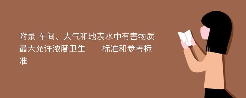 附录 车间、大气和地表水中有害物质最大允许浓度卫生​​标准和参考标准