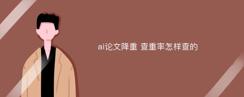 ai论文降重 查重率怎样查的