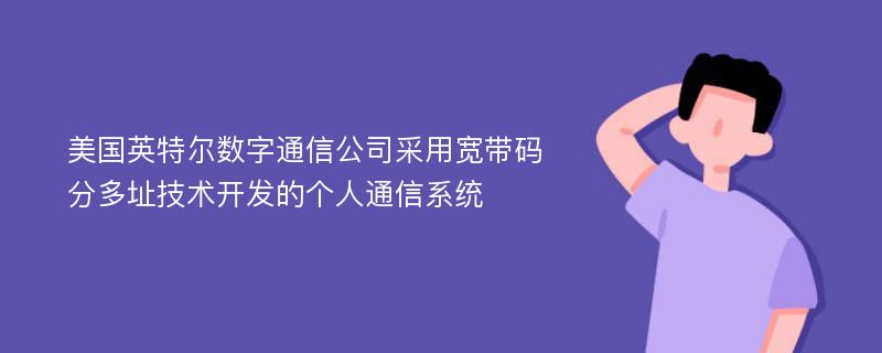 美国英特尔数字通信公司采用宽带码分多址技术开发的个人通信系统