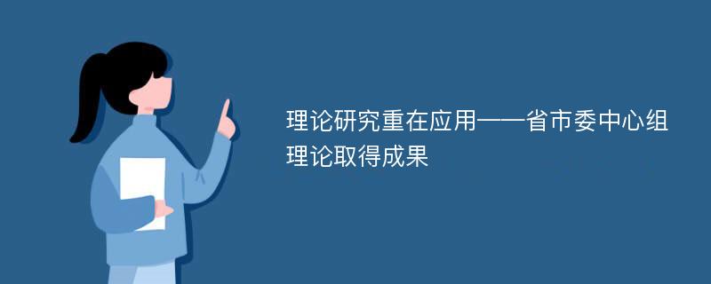 理论研究重在应用——省市委中心组理论取得成果