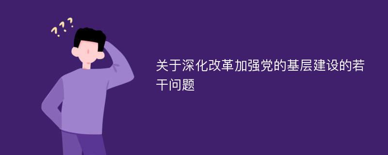 关于深化改革加强党的基层建设的若干问题