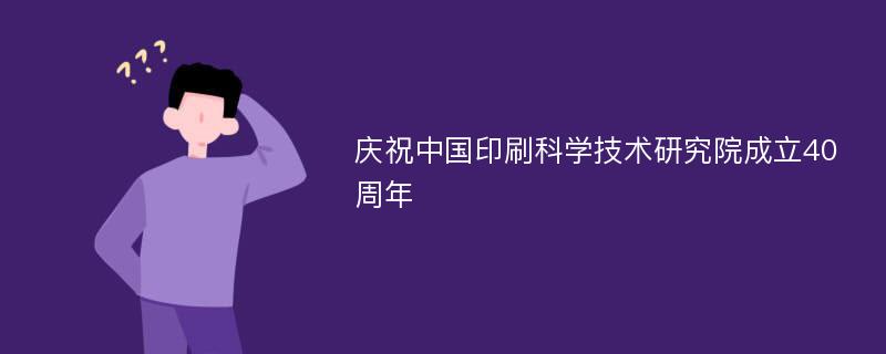 庆祝中国印刷科学技术研究院成立40周年