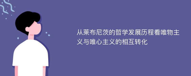 从莱布尼茨的哲学发展历程看唯物主义与唯心主义的相互转化