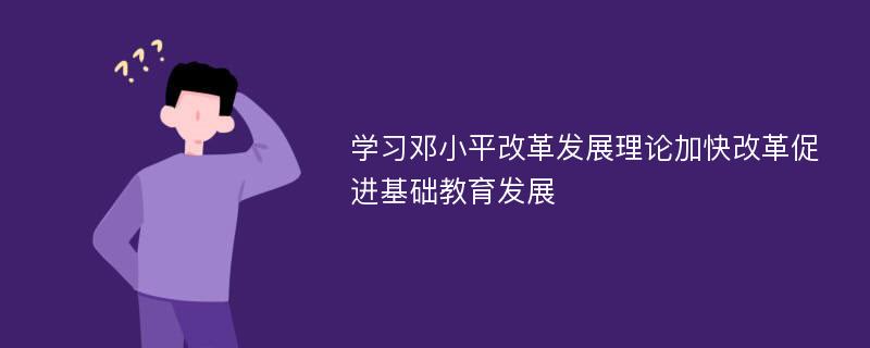 学习邓小平改革发展理论加快改革促进基础教育发展