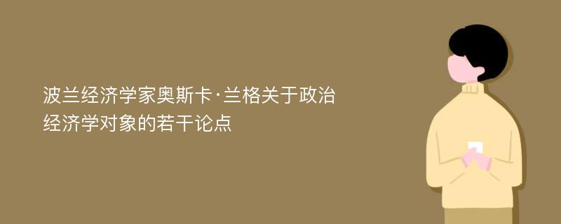 波兰经济学家奥斯卡·兰格关于政治经济学对象的若干论点