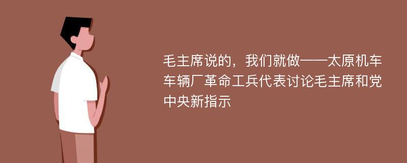 毛主席说的，我们就做——太原机车车辆厂革命工兵代表讨论毛主席和党中央新指示