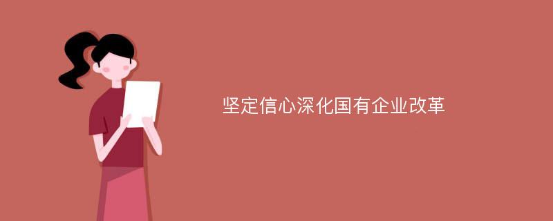 坚定信心深化国有企业改革