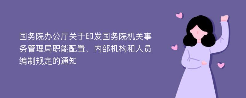 国务院办公厅关于印发国务院机关事务管理局职能配置、内部机构和人员编制规定的通知